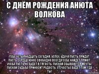 с днём рождения анюта волкова тебе четырнадцать сегодня, успех, удача пусть придут. пусть сердце юное свободно всегда себе найдет приют. учеба пусть не будет в тягость, пускай сбываются мечты. пускай судьба приносит радость, а счастье будет там, где ты!