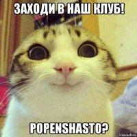 заходи в наш клуб! popenshasto?