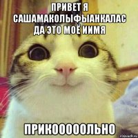 привет я сашамаколыфыанкалас да это моё иимя прикооооольно