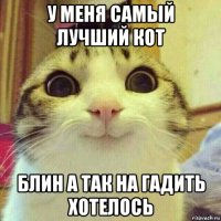 у меня самый лучший кот блин а так на гадить хотелось