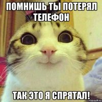 помнишь ты потерял телефон так это я спрятал!