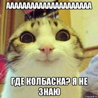 ааааааааааааааааааааа где колбаска? я не знаю