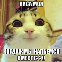 киса моя когдаж мы напьемся вместе??!!