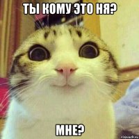 ты кому это ня? мне?