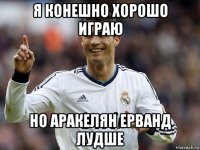 я конешно хорошо играю но аракелян ерванд лудше