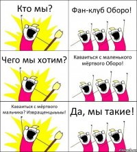 Кто мы? Фан-клуб Оборо! Чего мы хотим? Каваиться с маленького мёртвого Оборо! Каваиться с мёртвого мальчика? Извращенцыыыы! Да, мы такие!