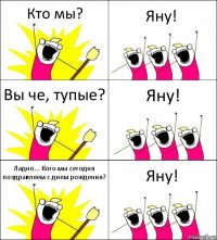 Кто мы? Яну! Вы че, тупые? Яну! Ладно... Кого мы сегодня поздравляем с днем рождения? Яну!