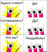 Задачу ставил? Да! Соглашались? Да! Кто вы? Пиздаболы!