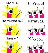 Кто мы? Bmx'серы! Что мы хотим? Кататься. Зачем? ???¿¿¿¿¿¿