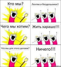 Кто мы? Лентяи и бездельники!! Чего мы хотим? Жить харашо!!! Что мы для этого делаем? Ничего!!!