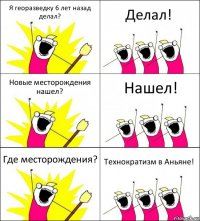 Я георазведку 6 лет назад делал? Делал! Новые месторождения нашел? Нашел! Где месторождения? Технократизм в Аньяне!