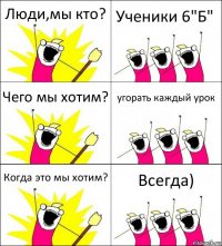 Люди,мы кто? Ученики 6"Б" Чего мы хотим? угорать каждый урок Когда это мы хотим? Всегда)