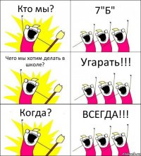 Кто мы? 7"Б" Чего мы хотим делать в школе? Угарать!!! Когда? ВСЕГДА!!!