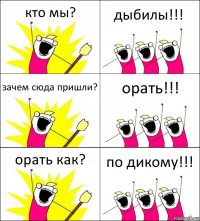 кто мы? дыбилы!!! зачем сюда пришли? орать!!! орать как? по дикому!!!