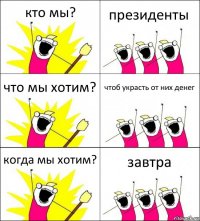 кто мы? президенты что мы хотим? чтоб украсть от них денег когда мы хотим? завтра