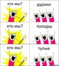 кто мы? дураки кто мы? топоры кто мы? тупые