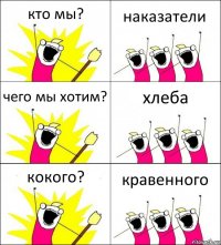 кто мы? наказатели чего мы хотим? хлеба кокого? кравенного