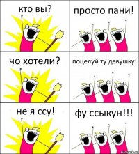 кто вы? просто пани! чо хотели? поцелуй ту девушку! не я ссу! фу ссыкун!!!