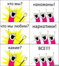 кто мы? накоманы! что мы любим? наркотики! какие? ВСЕ!!!