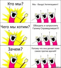 Кто мы? Мы - банда! Антипациент! Чего мы хотим? Обосрать и затроллить Галину Справедливую!!! Зачем? Потому что она делает тоже самое против врачей!