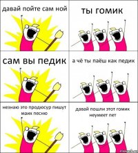 давай пойте сам ной ты гомик сам вы педик а чё ты паёш как педик незнаю это продюсур пишут маих песню давай пошли этот гомик неумеет пет