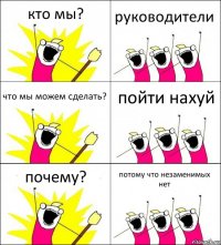 кто мы? руководители что мы можем сделать? пойти нахуй почему? потому что незаменимых нет