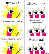 Кто мы? Школьники! Что нам нужно делать? Делать туеву кучу презентаций! Когда мы будет это делать? Никогда!