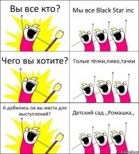 Вы все кто? Мы все Black Star inc Чего вы хотите? Голые тёлки,пиво,тачки А добились ли вы места для выступлений? Детский сад ,,Ромашка,,