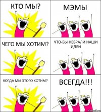 КТО МЫ? МЭМЫ ЧЕГО МЫ ХОТИМ? ЧТО-БЫ НЕБРАЛИ НАШИ ИДЕИ КОГДА МЫ ЭТОГО ХОТИМ? ВСЕГДА!!!