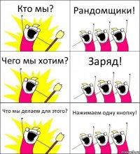 Кто мы? Рандомщики! Чего мы хотим? Заряд! Что мы делаем для этого? Нажимаем одну кнопку!