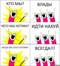 КТО МЫ? ВЛАДЫ ЧЕГО МЫ ХОТИМ? ИДТИ НАХУЙ КОГДА МЫ ЭТОГО ХОТИМ? ВСЕГДА!!!