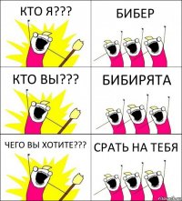 КТО Я??? БИБЕР КТО ВЫ??? БИБИРЯТА ЧЕГО ВЫ ХОТИТЕ??? СРАТЬ НА ТЕБЯ