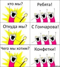 кто мы? Ребята! Откуда мы? С Гончарова! Чего мы хотим? Конфетки!