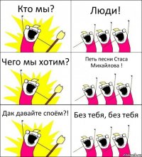 Кто мы? Люди! Чего мы хотим? Петь песни Стаса Михайлова ! Дак давайте споём?! Без тебя, без тебя