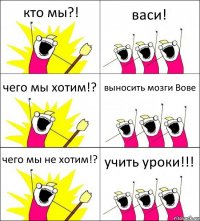 кто мы?! васи! чего мы хотим!? выносить мозги Вове чего мы не хотим!? учить уроки!!!