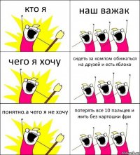 кто я наш важак чего я хочу сидеть за компом обижаться на друзей и есть яблоко понятно.а чего я не хочу потерять все 10 пальцев и жить без картошки фри