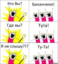 Кто Вы? Бананчики! Где вы? Тута! Я не слышу?!? Ту-Та!