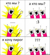 кто мы ? а кто мы? ..... :3 я хочу пирог ???