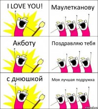 I LOVE YOU! Маулетканову Акботу Поздравляю тебя с днюшкой Моя лучшая подружка