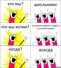 кто мы? школьники что мы хотим? не делать уроки и сидеть за компютером когда? всегда