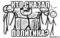 кто сказал политика?