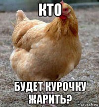 кто будет курочку жарить?