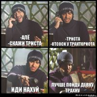 -алё
-скажи триста -триста
-отсоси у тракториста иди нахуй лучше пойду девку трахну