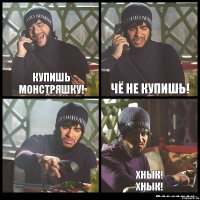 Купишь монстряшку! Чë не купишь!  Хнык!
Хнык!