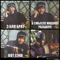 Э бля брат В СМЫСЛЕ МАШИНУ РАЗБИЛ!!! Вот сука 