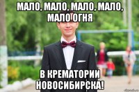 мало, мало, мало, мало, мало огня в крематории новосибирска!