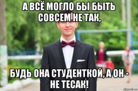 а всё могло бы быть совсем не так, будь она студенткой, а он - не тесак!