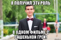 я получил эту роль в одном фильме с сашенькой грей!