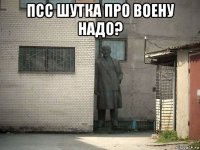 псс шутка про воену надо? 