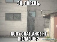 эй, парень, ruby challange не желаешь?